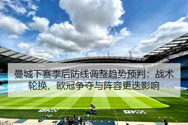 曼城下赛季后防线调整趋势预判：战术轮换、欧冠争夺与阵容更迭影响