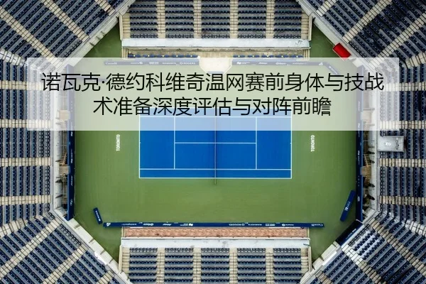 诺瓦克·德约科维奇温网赛前身体与技战术准备深度评估与对阵前瞻